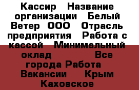 Кассир › Название организации ­ Белый Ветер, ООО › Отрасль предприятия ­ Работа с кассой › Минимальный оклад ­ 26 000 - Все города Работа » Вакансии   . Крым,Каховское